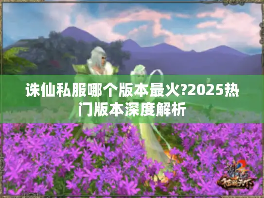诛仙私服哪个版本最火?2025热门版本深度解析
