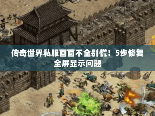 传奇世界私服画面不全别慌！5步修复全屏显示问题