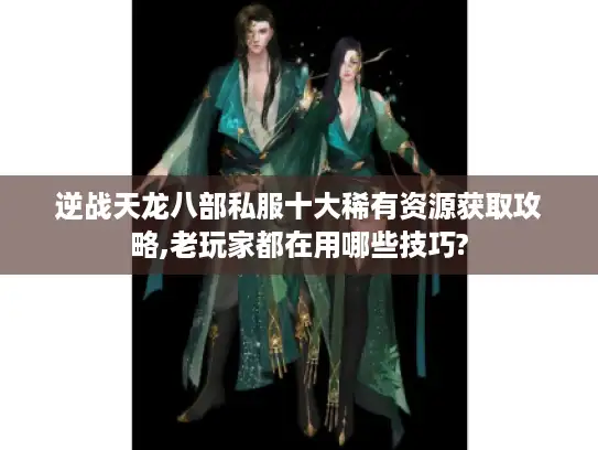 逆战天龙八部私服十大稀有资源获取攻略,老玩家都在用哪些技巧?