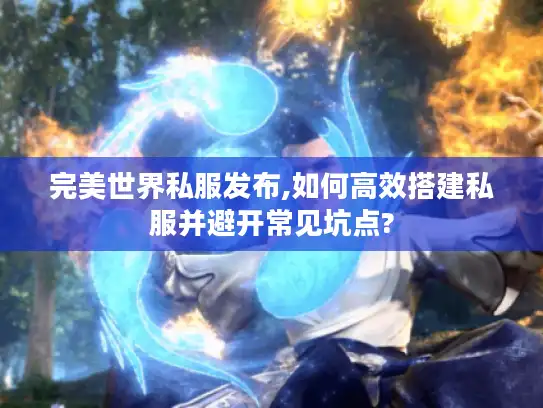 完美世界私服发布,如何高效搭建私服并避开常见坑点?