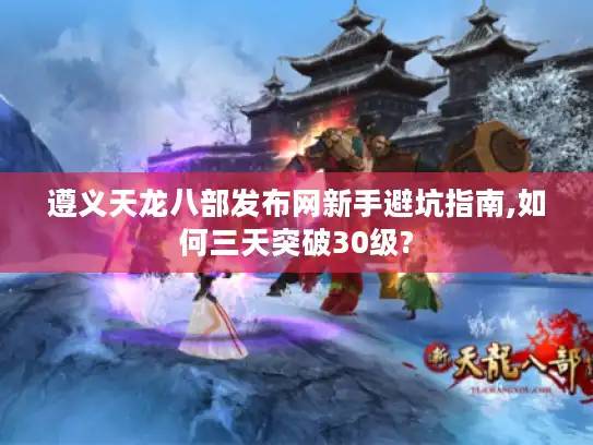 遵义天龙八部发布网新手避坑指南,如何三天突破30级?