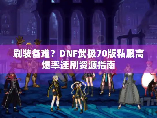 刷装备难？DNF武极70版私服高爆率速刷资源指南