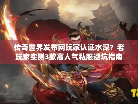 传奇世界发布网玩家认证水深？老玩家实测3款高人气私服避坑指南