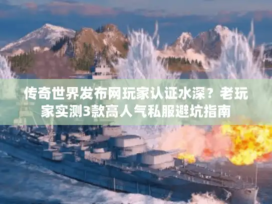 传奇世界发布网玩家认证水深？老玩家实测3款高人气私服避坑指南