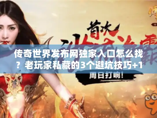 传奇世界发布网独家入口怎么找？老玩家私藏的3个避坑技巧+1个稳定渠道