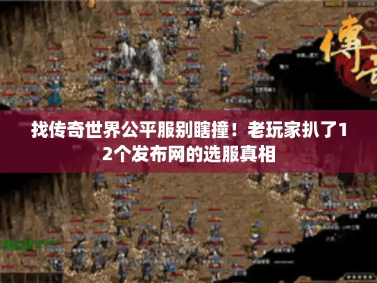 找传奇世界公平服别瞎撞！老玩家扒了12个发布网的选服真相