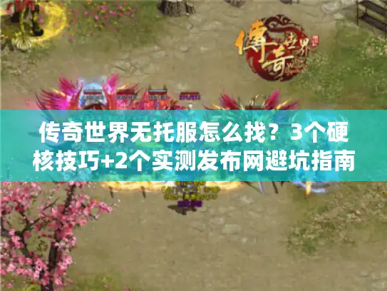 传奇世界无托服怎么找？3个硬核技巧+2个实测发布网避坑指南