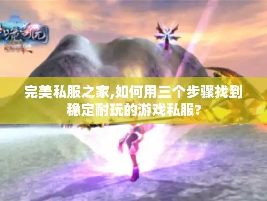 完美私服之家,如何用三个步骤找到稳定耐玩的游戏私服?