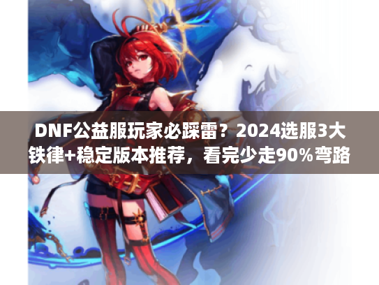 DNF公益服玩家必踩雷？2024选服3大铁律+稳定版本推荐，看完少走90%弯路