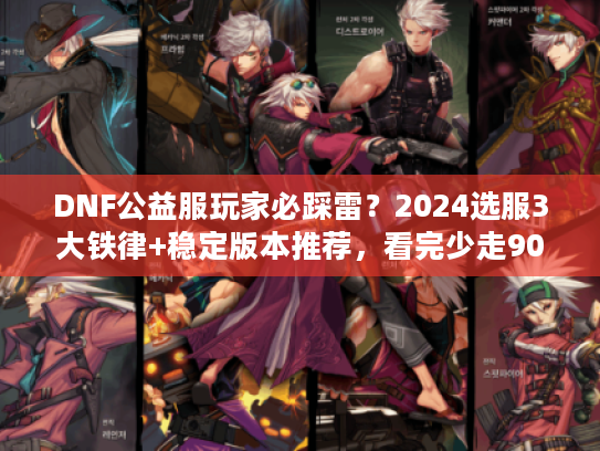 DNF公益服玩家必踩雷？2024选服3大铁律+稳定版本推荐，看完少走90%弯路