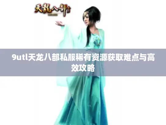 9utl天龙八部私服稀有资源获取难点与高效攻略