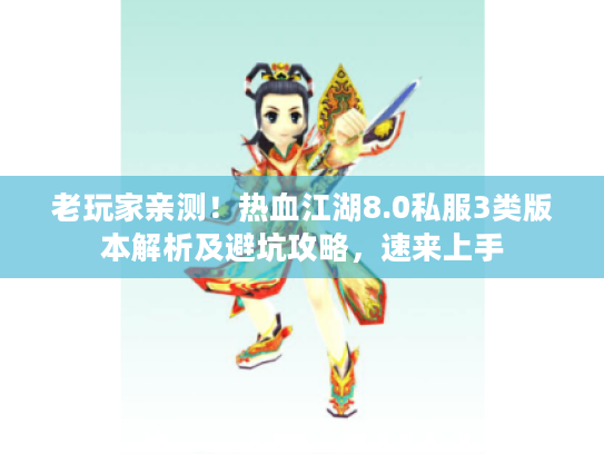 老玩家亲测！热血江湖8.0私服3类版本解析及避坑攻略，速来上手