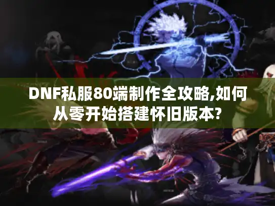 DNF私服80端制作全攻略,如何从零开始搭建怀旧版本? DNF私服80端制作全攻略,如何从零开始搭建怀旧版本?