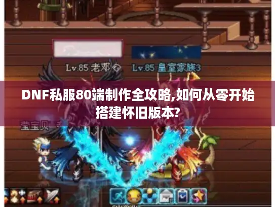 DNF私服80端制作全攻略,如何从零开始搭建怀旧版本? DNF私服80端制作全攻略,如何从零开始搭建怀旧版本?