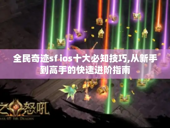 全民奇迹sf ios十大必知技巧,从新手到高手的快速进阶指南 全民奇迹sf ios十大必知技巧,从新手到高手的快速进阶指南