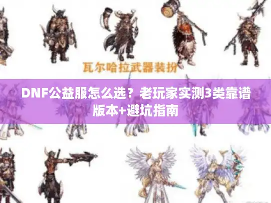 DNF公益服怎么选？老玩家实测3类靠谱版本+避坑指南