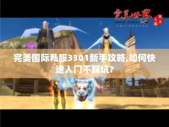 完美国际私服3301新手攻略,如何快速入门不踩坑? 完美国际私服3301新手攻略,如何快速入门不踩坑?