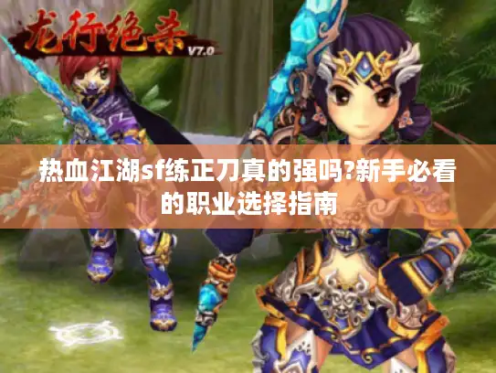 热血江湖sf练正刀真的强吗?新手必看的职业选择指南