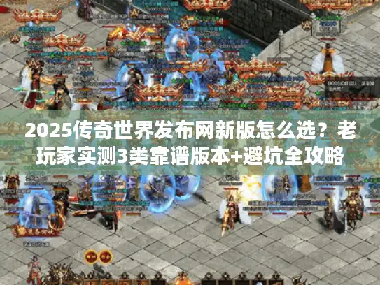 2025传奇世界发布网新版怎么选？老玩家实测3类靠谱版本+避坑全攻略