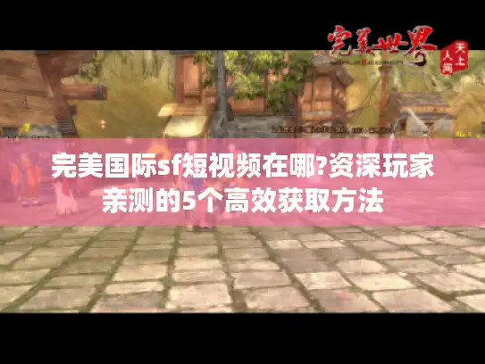 完美国际sf短视频在哪?资深玩家亲测的5个高效获取方法