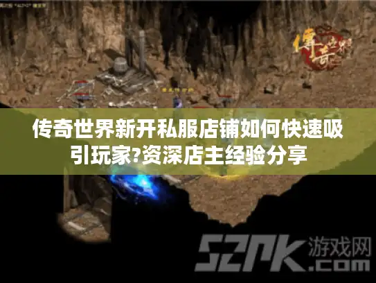 传奇世界新开私服店铺如何快速吸引玩家?资深店主经验分享
