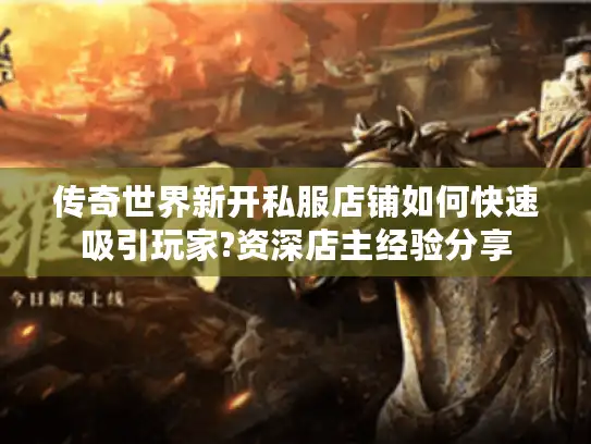 传奇世界新开私服店铺如何快速吸引玩家?资深店主经验分享