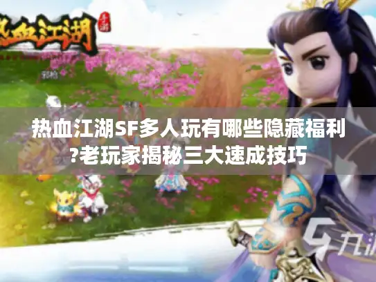 热血江湖SF多人玩有哪些隐藏福利?老玩家揭秘三大速成技巧