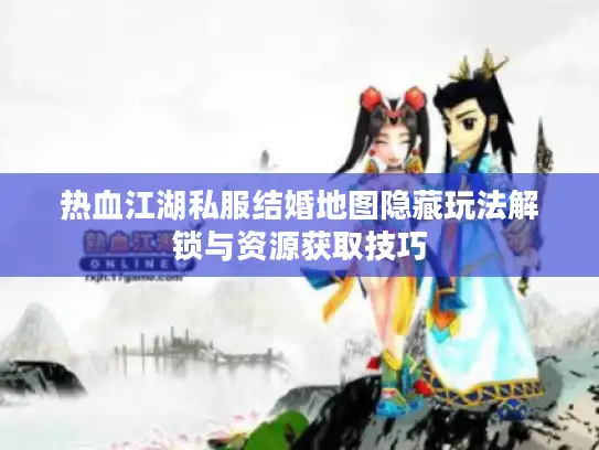 热血江湖私服结婚地图隐藏玩法解锁与资源获取技巧