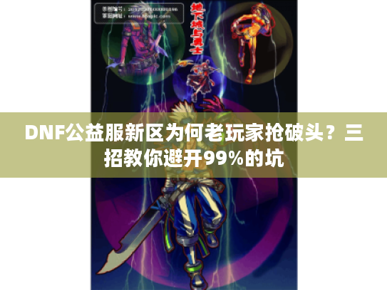 DNF公益服新区为何老玩家抢破头？三招教你避开99%的坑