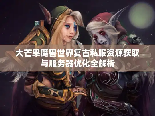 大芒果魔兽世界复古私服资源获取与服务器优化全解析