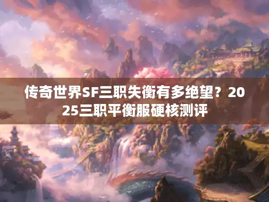 传奇世界SF三职失衡有多绝望?2025三职平衡服硬核测评 传奇世界SF三职失衡有多绝望?2025三职平衡服硬核测评