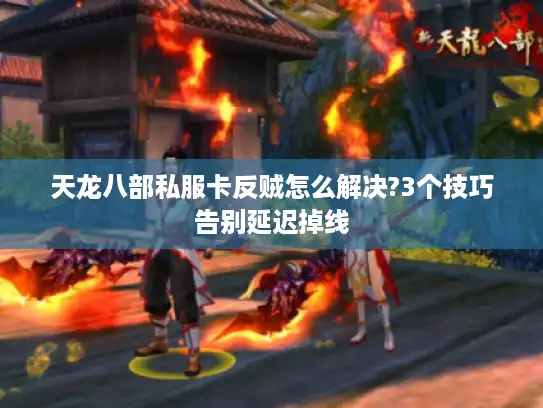 天龙八部私服卡反贼怎么解决?3个技巧告别延迟掉线