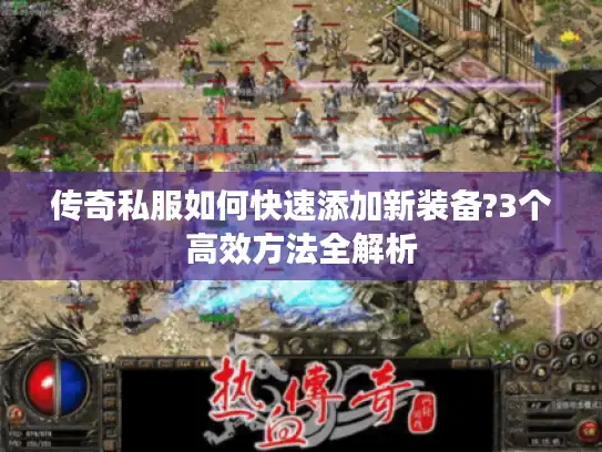 传奇私服如何快速添加新装备?3个高效方法全解析