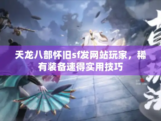 天龙八部怀旧sf发网站玩家，稀有装备速得实用技巧