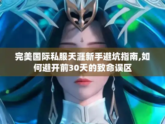 完美国际私服天涯新手避坑指南,如何避开前30天的致命误区
