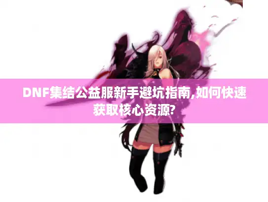 DNF集结公益服新手避坑指南,如何快速获取核心资源? DNF集结公益服新手避坑指南,如何快速获取核心资源?