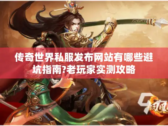 传奇世界私服发布网站有哪些避坑指南?老玩家实测攻略