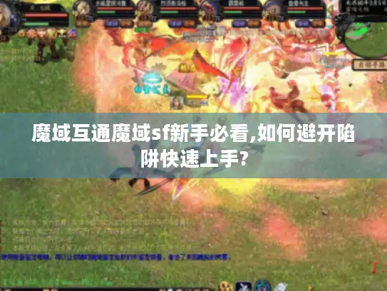 魔域互通魔域sf新手必看,如何避开陷阱快速上手? 魔域互通魔域sf新手必看,如何避开陷阱快速上手?