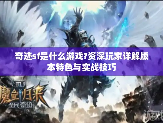 奇迹sf是什么游戏?资深玩家详解版本特色与实战技巧