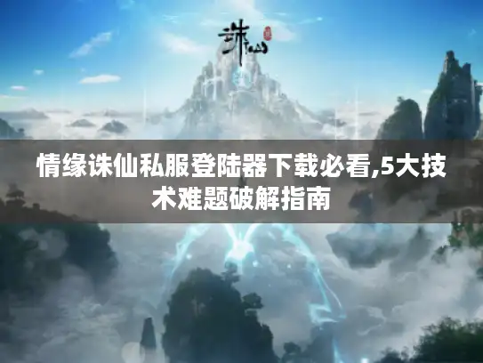 情缘诛仙私服登陆器下载必看,5大技术难题破解指南 情缘诛仙私服登陆器下载必看,5大技术难题破解指南