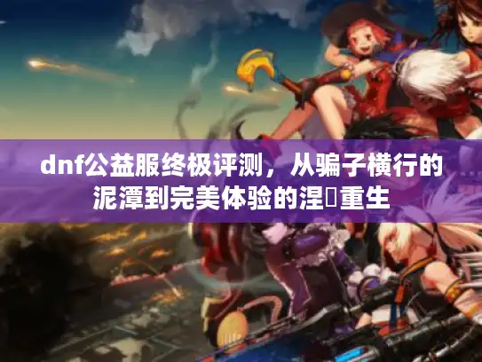 dnf公益服终极评测,从骗子横行的泥潭到完美体验的涅槃重生 dnf公益服终极评测,从骗子横行的泥潭到完美体验的涅槃重生