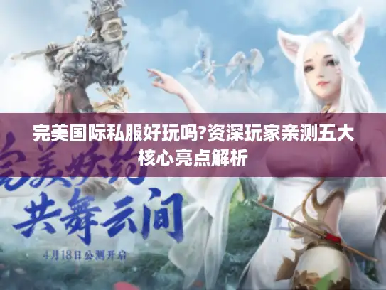 完美国际私服好玩吗?资深玩家亲测五大核心亮点解析