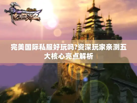 完美国际私服好玩吗?资深玩家亲测五大核心亮点解析