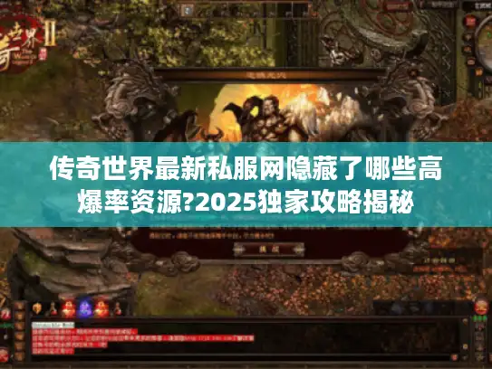 传奇世界最新私服网隐藏了哪些高爆率资源?2025独家攻略揭秘 传奇世界最新私服网隐藏了哪些高爆率资源?2025独家攻略揭秘