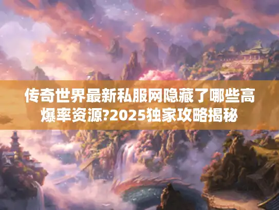 传奇世界最新私服网隐藏了哪些高爆率资源?2025独家攻略揭秘 传奇世界最新私服网隐藏了哪些高爆率资源?2025独家攻略揭秘