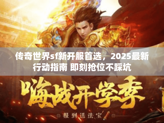 传奇世界sf新开服首选,2025最新行动指南 即刻抢位不踩坑 传奇世界sf新开服首选,2025最新行动指南 即刻抢位不踩坑