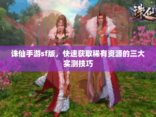 诛仙手游sf版，快速获取稀有资源的三大实测技巧