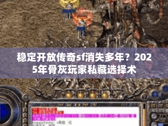稳定开放传奇sf消失多年?2025年骨灰玩家私藏选择术 稳定开放传奇sf消失多年?2025年骨灰玩家私藏选择术