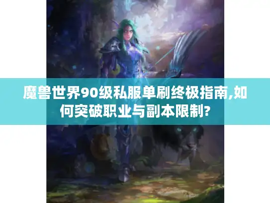 魔兽世界90级私服单刷终极指南,如何突破职业与副本限制?