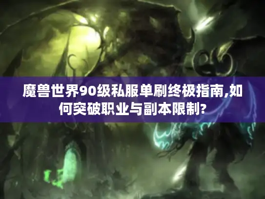 魔兽世界90级私服单刷终极指南,如何突破职业与副本限制?